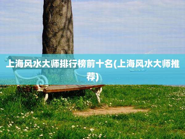 上海风水大师排行榜前十名(上海风水大师推荐)