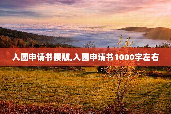 入团申请书模版,入团申请书1000字左右