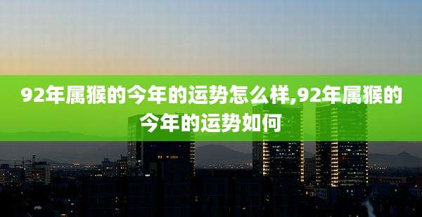 92年属猴的今年的运势怎么样,92年属猴的今年的运势如何