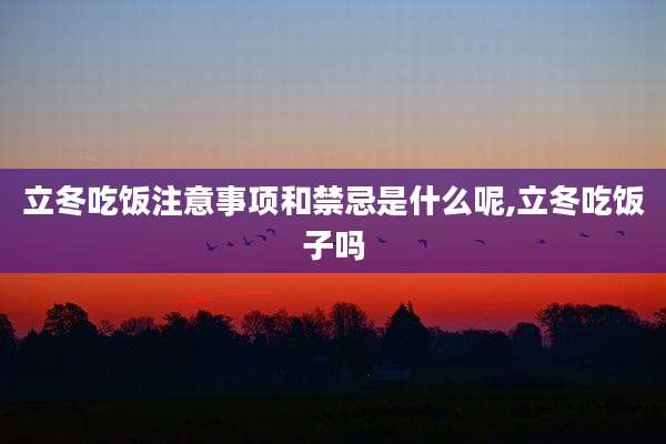 立冬吃饭注意事项和禁忌是什么呢,立冬吃饭子吗