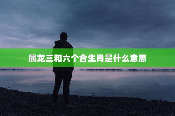 属龙三和六个合生肖是什么意思