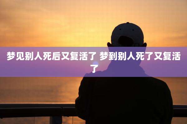 梦见别人死后又复活了 梦到别人死了又复活了
