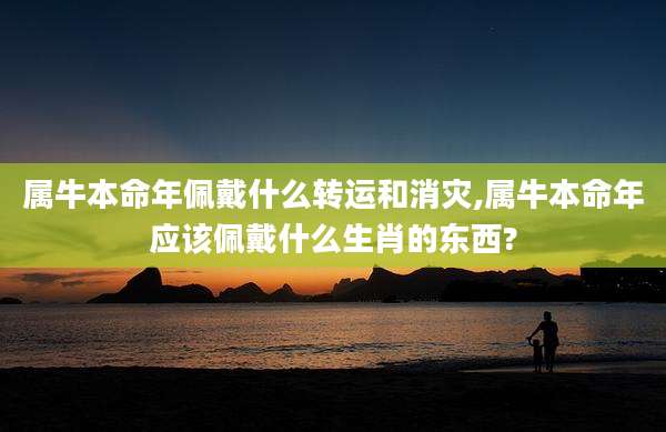 属牛本命年佩戴什么转运和消灾,属牛本命年应该佩戴什么生肖的东西?