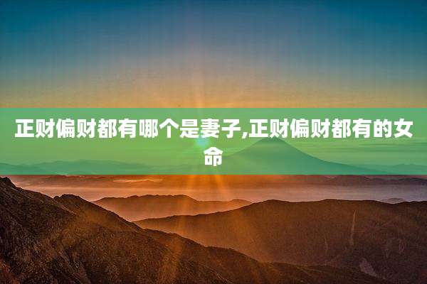 正财偏财都有哪个是妻子,正财偏财都有的女命