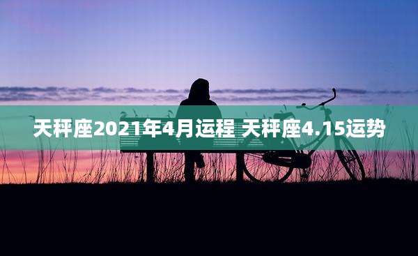 天秤座2021年4月运程 天秤座4.15运势