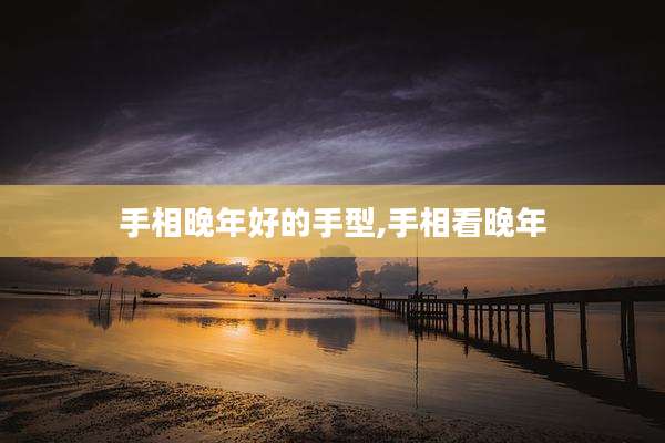 手相晚年好的手型,手相看晚年