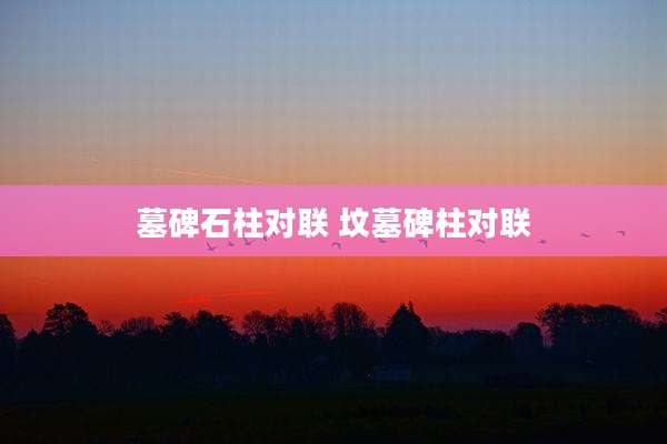 墓碑石柱对联 坟墓碑柱对联