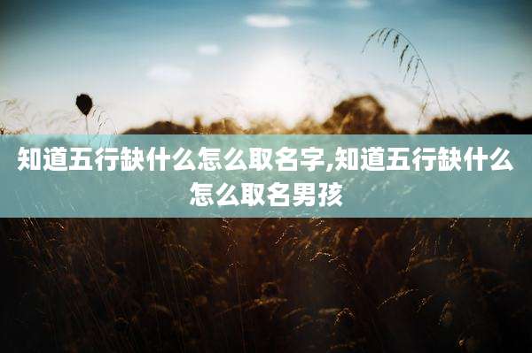 知道五行缺什么怎么取名字,知道五行缺什么怎么取名男孩