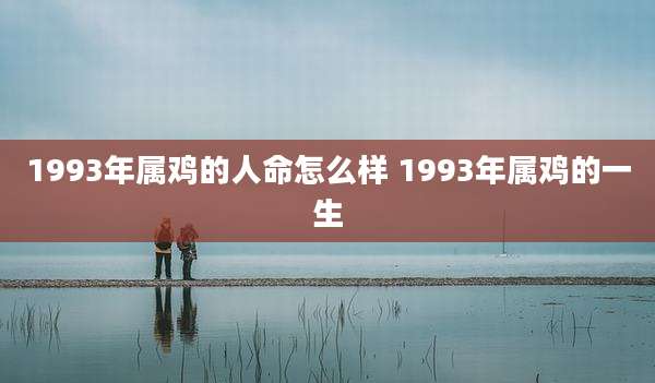 1993年属鸡的人命怎么样 1993年属鸡的一生