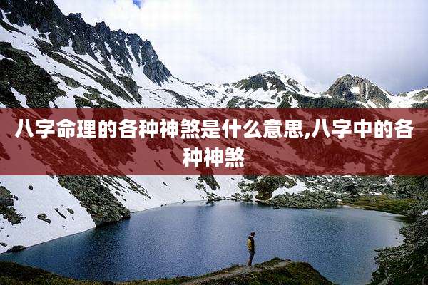 八字命理的各种神煞是什么意思,八字中的各种神煞