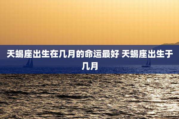 天蝎座出生在几月的命运最好 天蝎座出生于几月