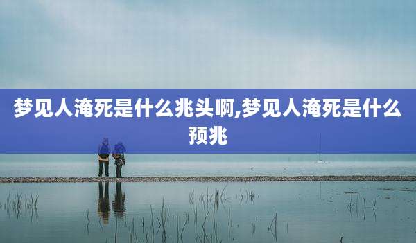 梦见人淹死是什么兆头啊,梦见人淹死是什么预兆
