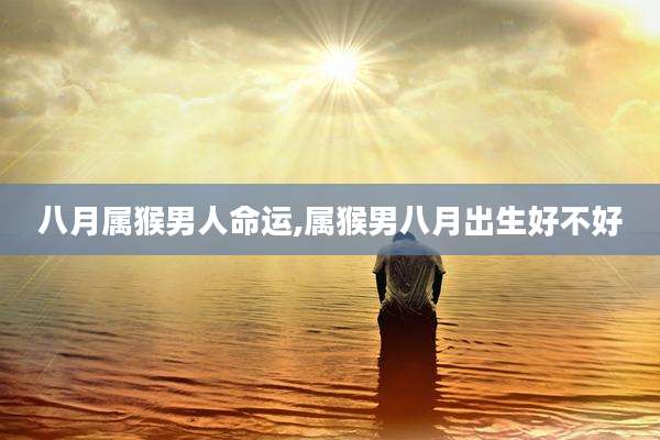 八月属猴男人命运,属猴男八月出生好不好