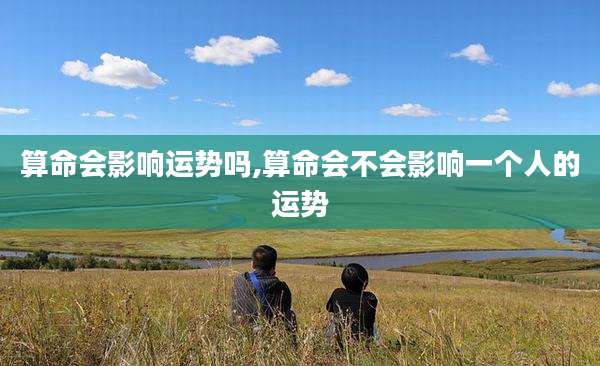 算命会影响运势吗,算命会不会影响一个人的运势