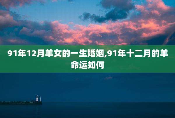 91年12月羊女的一生婚姻,91年十二月的羊命运如何