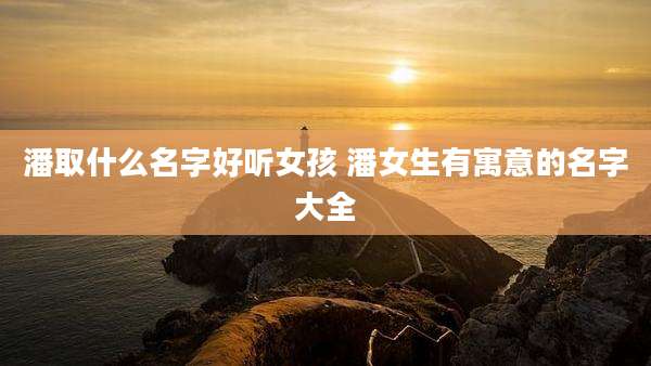 潘取什么名字好听女孩 潘女生有寓意的名字大全
