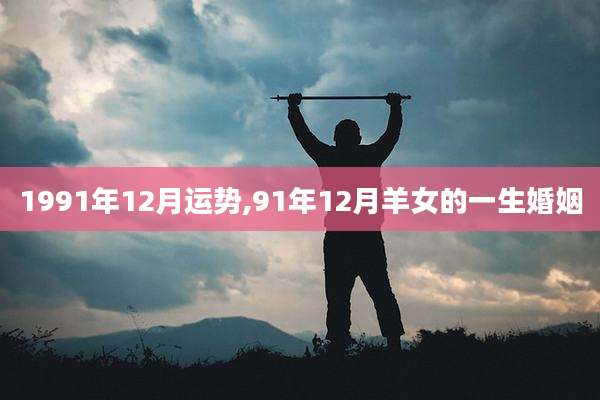 1991年12月运势,91年12月羊女的一生婚姻