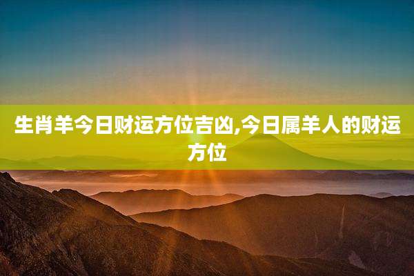 生肖羊今日财运方位吉凶,今日属羊人的财运方位
