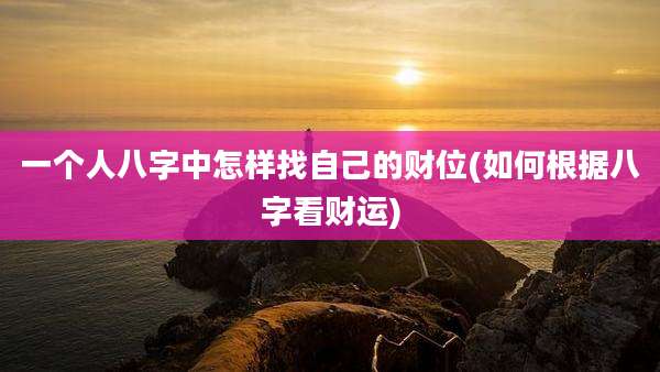 一个人八字中怎样找自己的财位(如何根据八字看财运)
