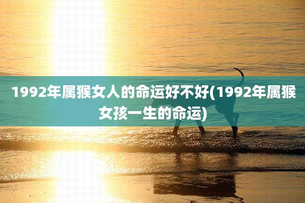 1992年属猴女人的命运好不好(1992年属猴女孩一生的命运)
