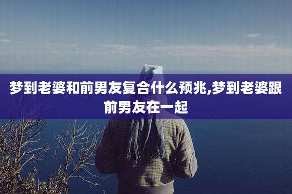 梦到老婆和前男友复合什么预兆,梦到老婆跟前男友在一起