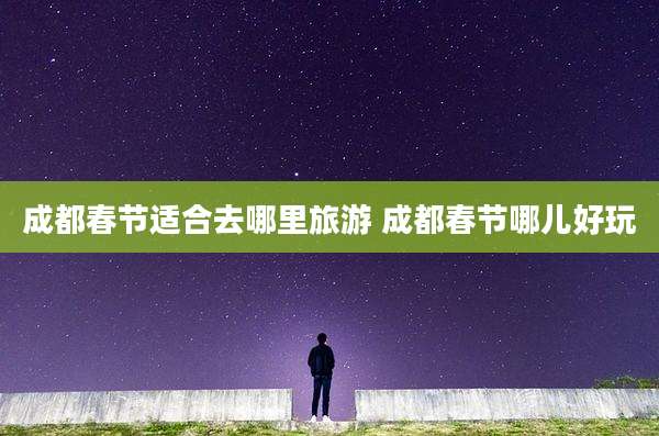 成都春节适合去哪里旅游 成都春节哪儿好玩
