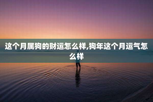 这个月属狗的财运怎么样,狗年这个月运气怎么样