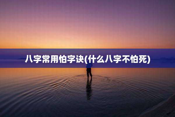 八字常用怕字诀(什么八字不怕死)
