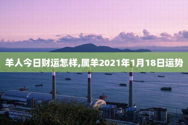 羊人今日财运怎样,属羊2021年1月18日运势