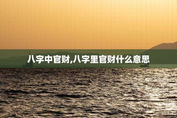 八字中官财,八字里官财什么意思