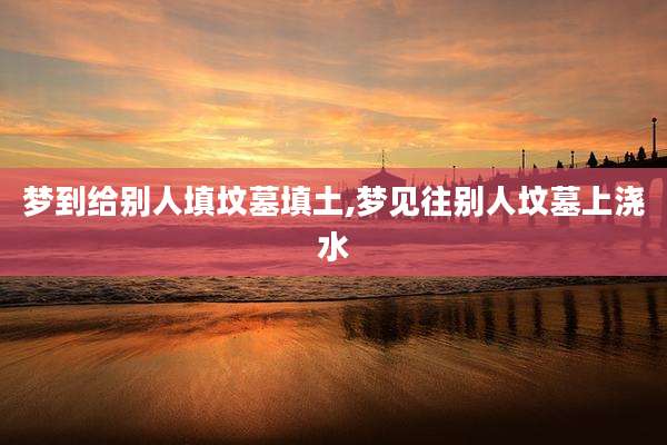 梦到给别人填坟墓填土,梦见往别人坟墓上浇水