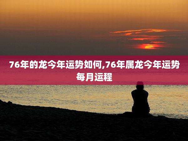 76年的龙今年运势如何,76年属龙今年运势每月运程