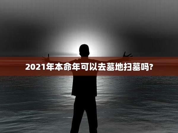 2021年本命年可以去墓地扫墓吗?