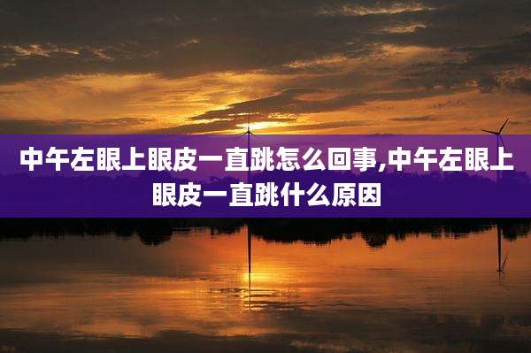 中午左眼上眼皮一直跳怎么回事,中午左眼上眼皮一直跳什么原因