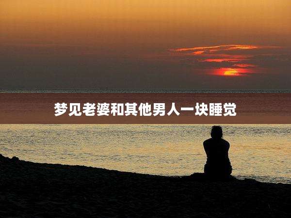 梦见老婆和其他男人一块睡觉