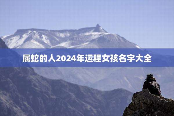 属蛇的人2024年运程女孩名字大全