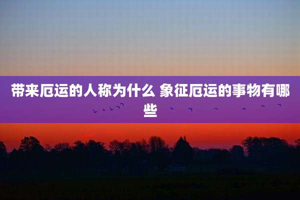 带来厄运的人称为什么 象征厄运的事物有哪些