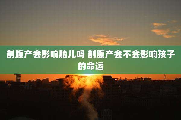 剖腹产会影响胎儿吗 剖腹产会不会影响孩子的命运