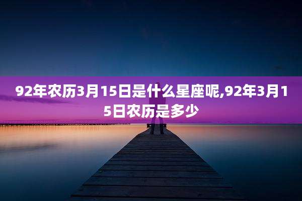 92年农历3月15日是什么星座呢,92年3月15日农历是多少