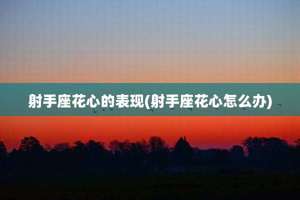 射手座花心的表现(射手座花心怎么办)