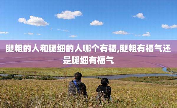 腿粗的人和腿细的人哪个有福,腿粗有福气还是腿细有福气