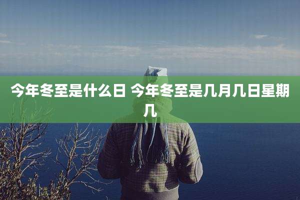 今年冬至是什么日 今年冬至是几月几日星期几