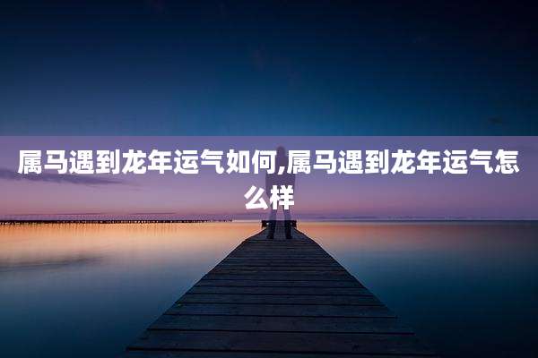 属马遇到龙年运气如何,属马遇到龙年运气怎么样