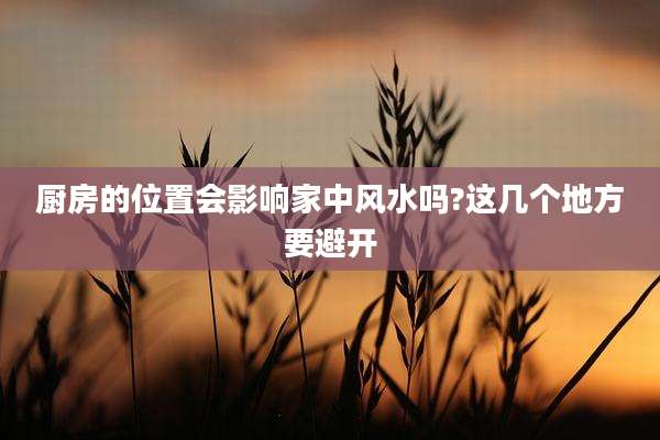 厨房的位置会影响家中风水吗?这几个地方要避开