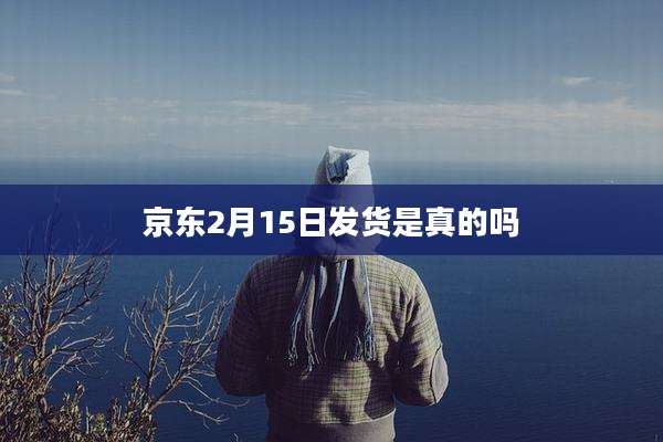 京东2月15日发货是真的吗