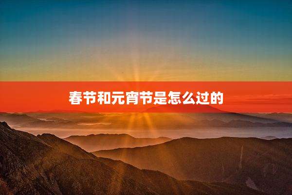 春节和元宵节是怎么过的