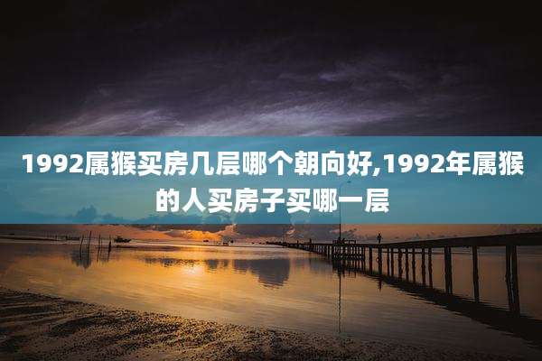 1992属猴买房几层哪个朝向好,1992年属猴的人买房子买哪一层