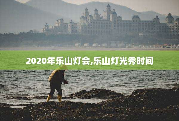 2020年乐山灯会,乐山灯光秀时间
