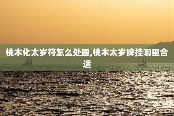 桃木化太岁符怎么处理,桃木太岁牌挂哪里合适