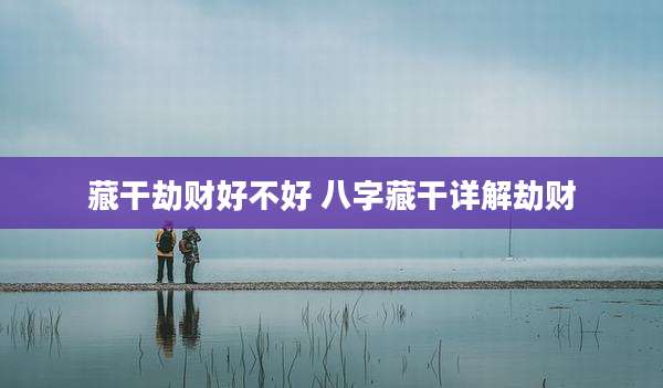 藏干劫财好不好 八字藏干详解劫财